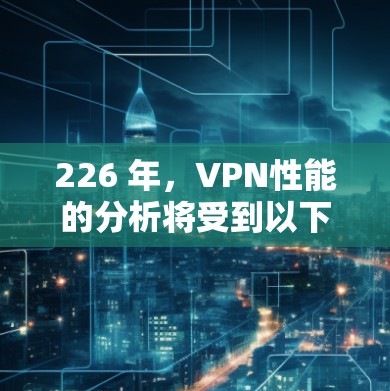 226 年,VPN性能的分析将受到以下主要因素的影响 226 年,VPN性能的分析将受到以下主要因素的影响