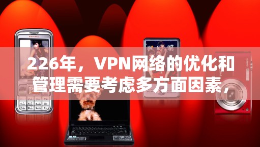 226年,VPN网络的优化和管理需要考虑多方面因素,包括技术、安全、配置和管理。以下是一些实用的步骤和工具,帮助您优化226年VPN线路 226年,VPN网络的优化和管理需要考虑多方面因素,包括技术、安全、配置和管理。以下是一些实用的步骤和工具,帮助您优化226年VPN线路