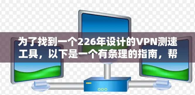 为了找到一个226年设计的VPN测速工具,以下是一个有条理的指南,帮助您选择最适合的选项 为了找到一个226年设计的VPN测速工具,以下是一个有条理的指南,帮助您选择最适合的选项