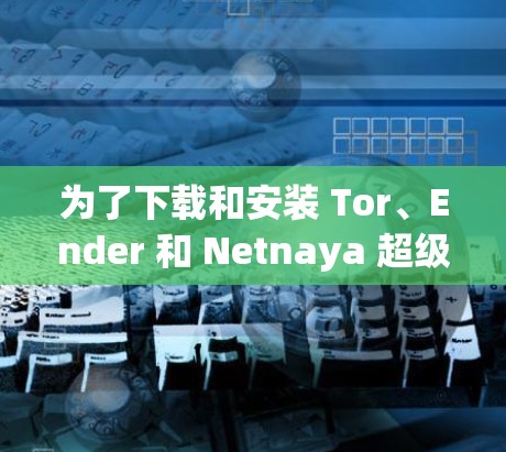为了下载和安装 Tor、Ender 和 Netnaya 超级 VPN 软件,以下是分步指南 为了下载和安装 Tor、Ender 和 Netnaya 超级 VPN 软件,以下是分步指南