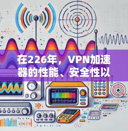 在226年,VPN加速器的性能、安全性以及功能支持都需要特别考虑。以下是一些在226年仍然值得推荐的VPN加速器和工具 在226年,VPN加速器的性能、安全性以及功能支持都需要特别考虑。以下是一些在226年仍然值得推荐的VPN加速器和工具