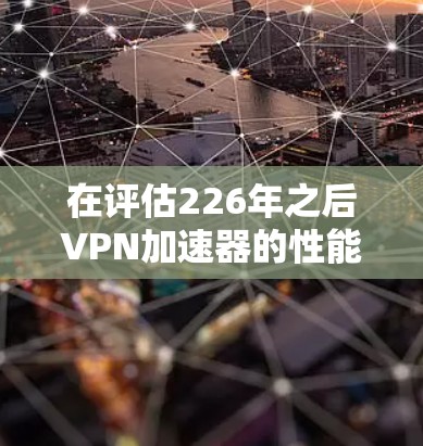 在评估226年之后VPN加速器的性能排行时，主要考虑以下几个方面