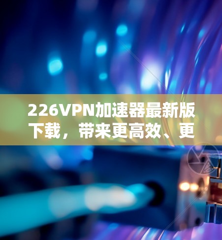 226VPN加速器最新版下载，带来更高效、更安全的网络体验