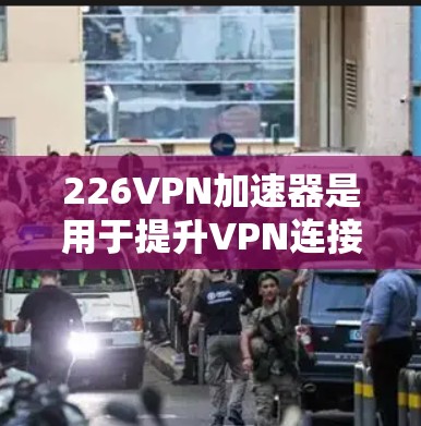226VPN加速器是用于提升VPN连接速度的工具,以下是使用该工具的详细步骤 226VPN加速器是用于提升VPN连接速度的工具,以下是使用该工具的详细步骤