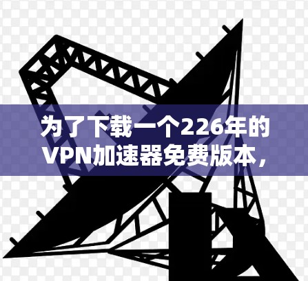 为了下载一个226年的VPN加速器免费版本，您可以按照以下步骤进行