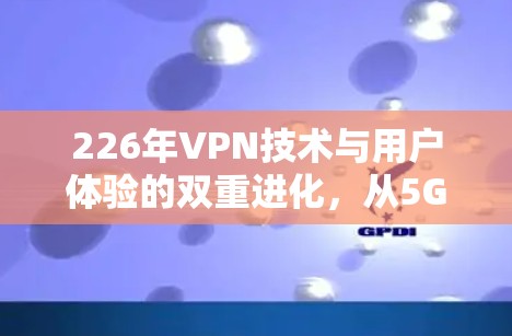 226年VPN技术与用户体验的双重进化,从5G时代到新标准时代的突破 226年VPN技术与用户体验的双重进化,从5G时代到新标准时代的突破