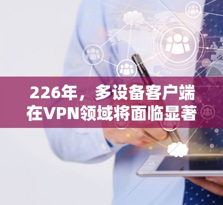 226年,多设备客户端在VPN领域将面临显著的挑战和机遇。以下是关于多设备客户端的详细分析 226年,多设备客户端在VPN领域将面临显著的挑战和机遇。以下是关于多设备客户端的详细分析