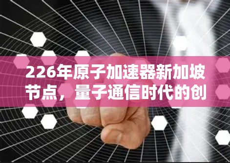 226年原子加速器新加坡节点，量子通信时代的创新探索