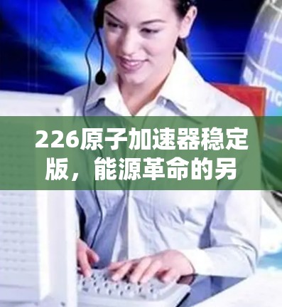 226原子加速器稳定版,能源革命的另一场战争 226原子加速器稳定版,能源革命的另一场战争