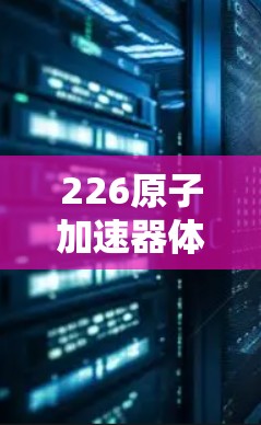 226原子加速器体验版,未来通信的革命性突破 226原子加速器体验版,未来通信的革命性突破