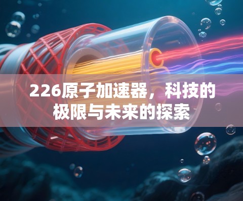226原子加速器,科技的极限与未来的探索 226原子加速器,科技的极限与未来的探索