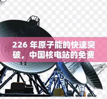 226 年原子能的快速突破，中国核电站的免费试用与全球创新