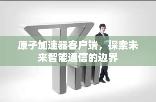 原子加速器客户端,探索未来智能通信的边界 原子加速器客户端,探索未来智能通信的边界