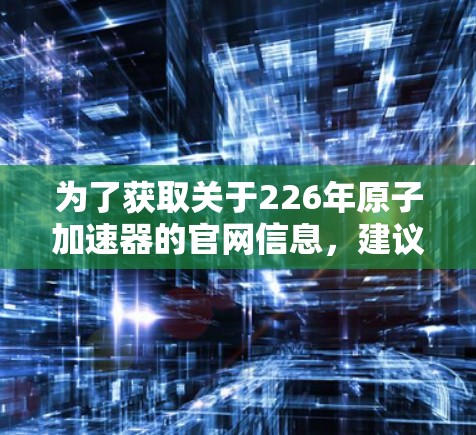 为了获取关于226年原子加速器的官网信息，建议您访问以下主要资源