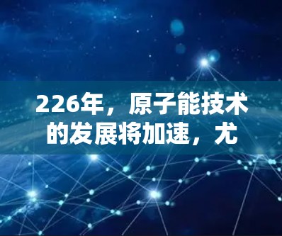 226年,原子能技术的发展将加速,尤其是高速加速器的建造将面临前所未有的挑战和机遇。以下是未来原子加速器高速版的设想 226年,原子能技术的发展将加速,尤其是高速加速器的建造将面临前所未有的挑战和机遇。以下是未来原子加速器高速版的设想