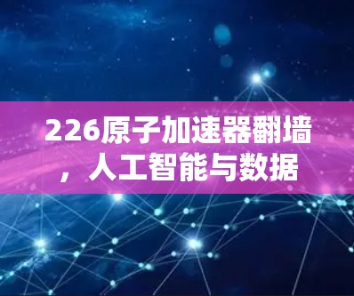 226原子加速器翻墙,人工智能与数据安全的未来挑战 226原子加速器翻墙,人工智能与数据安全的未来挑战