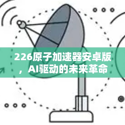 226原子加速器安卓版,AI驱动的未来革命 226原子加速器安卓版,AI驱动的未来革命