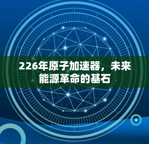 226年原子加速器,未来能源革命的基石 226年原子加速器,未来能源革命的基石