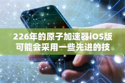 226年的原子加速器iOS版可能会采用一些先进的技术，以应对未来科学和工程发展的需求。以下是一些可能的关键特点和设计方向