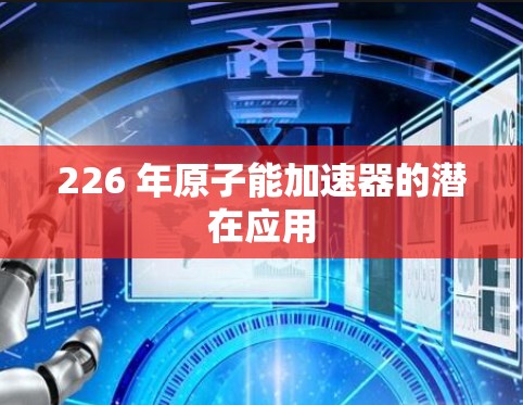 226 年原子能加速器的潜在应用 226 年原子能加速器的潜在应用
