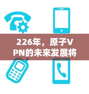 226年,原子VPN的未来发展将呈现哪些趋势和目标?以下是详细的分析和展望 226年,原子VPN的未来发展将呈现哪些趋势和目标?以下是详细的分析和展望