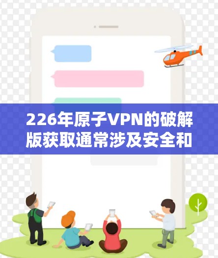 226年原子VPN的破解版获取通常涉及安全和法律问题，因此建议以下步骤