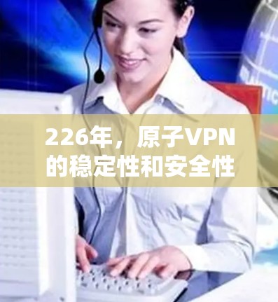 226年,原子VPN的稳定性和安全性将面临哪些挑战和机遇?以下是一些关键点 226年,原子VPN的稳定性和安全性将面临哪些挑战和机遇?以下是一些关键点