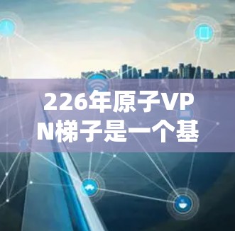 226年原子VPN梯子是一个基于量子纠缠的下一代VPN模型,旨在通过量子通信技术提供更安全、高效和可靠的加密通信。以下是对该技术的详细分析 226年原子VPN梯子是一个基于量子纠缠的下一代VPN模型,旨在通过量子通信技术提供更安全、高效和可靠的加密通信。以下是对该技术的详细分析