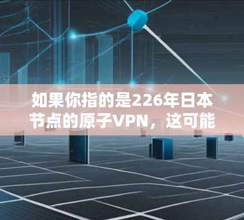 如果你指的是226年日本节点的原子VPN，这可能指的是某个公司或研究机构在该年份进入原子VPN领域，并在日本地区部署的节点。具体信息可能需要参考最近的研究报告或官方声明