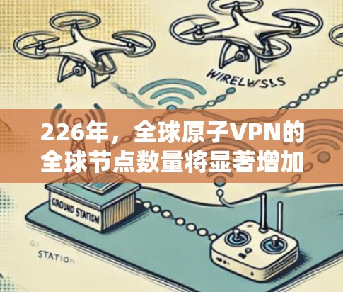 226年,全球原子VPN的全球节点数量将显著增加,特别是在量子计算和加密技术的突破下。以下是226年全球原子VPN全球节点的展望 226年,全球原子VPN的全球节点数量将显著增加,特别是在量子计算和加密技术的突破下。以下是226年全球原子VPN全球节点的展望