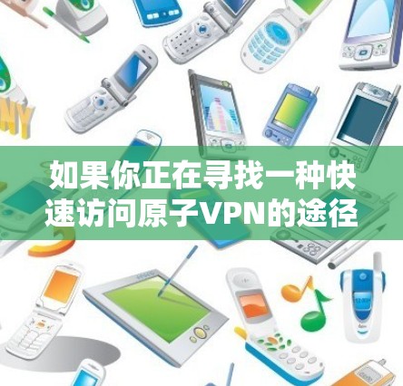 如果你正在寻找一种快速访问原子VPN的途径，但目前无法直接下载其官网，可以尝试以下方法