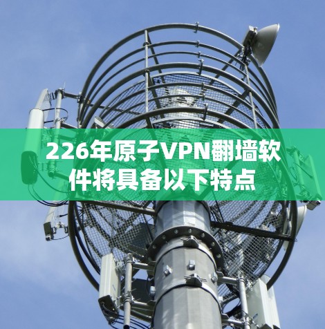 226年原子VPN翻墙软件将具备以下特点 226年原子VPN翻墙软件将具备以下特点