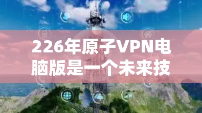 226年原子VPN电脑版是一个未来技术领域中的重要产品,旨在提供高度安全和高效的数据加密解决方案。以下是对其发展的关键分析 226年原子VPN电脑版是一个未来技术领域中的重要产品,旨在提供高度安全和高效的数据加密解决方案。以下是对其发展的关键分析