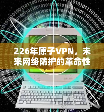 226年原子VPN，未来网络防护的革命性解决方案