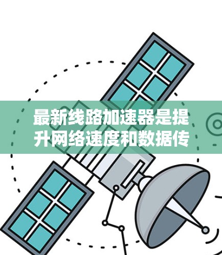 最新线路加速器是提升网络速度和数据传输效率的设备，主要分为Wi-Fi加速器、移动数据流加速器和高速网络设备。以下是它们的主要特点和应用场景