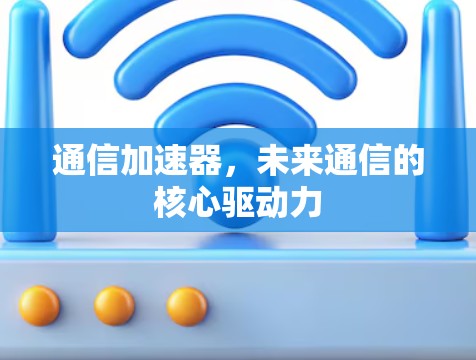 通信加速器,未来通信的核心驱动力 通信加速器,未来通信的核心驱动力