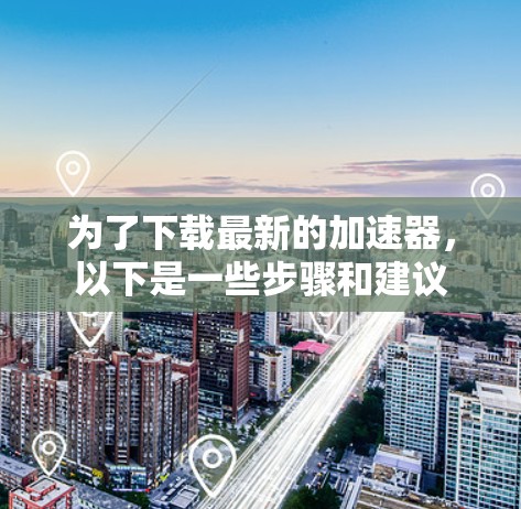为了下载最新的加速器,以下是一些步骤和建议 为了下载最新的加速器,以下是一些步骤和建议