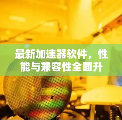 最新加速器软件,性能与兼容性全面升级 最新加速器软件,性能与兼容性全面升级