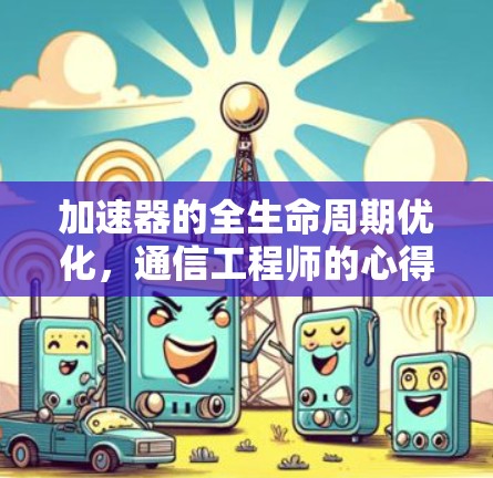 加速器的全生命周期优化,通信工程师的心得 加速器的全生命周期优化,通信工程师的心得