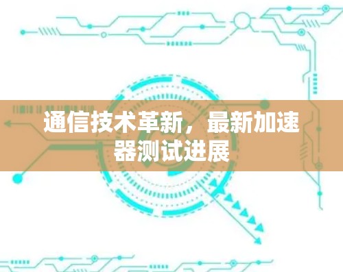 通信技术革新,最新加速器测试进展 通信技术革新,最新加速器测试进展