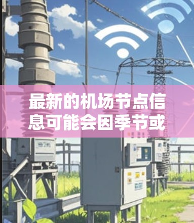 最新的机场节点信息可能会因季节或季节而有所不同,因此建议您确认具体的国家或城市后,再查看最新的机场节点情况。以下是几个主要的机场节点,供您参考 最新的机场节点信息可能会因季节或季节而有所不同,因此建议您确认具体的国家或城市后,再查看最新的机场节点情况。以下是几个主要的机场节点,供您参考