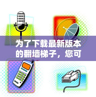 为了下载最新版本的翻墙梯子,您可以按照以下步骤进行 为了下载最新版本的翻墙梯子,您可以按照以下步骤进行