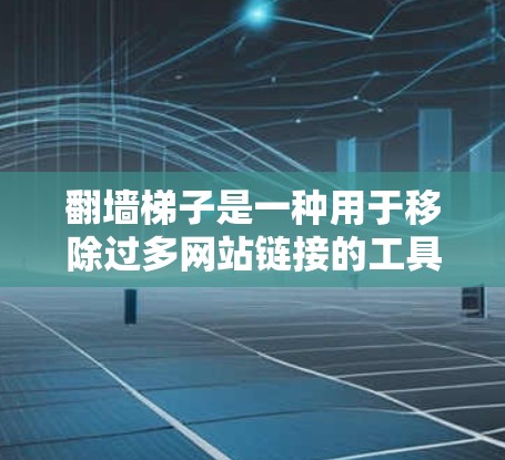 翻墙梯子是一种用于移除过多网站链接的工具，主要帮助用户保护隐私和信息安全。以下是对最新翻墙梯子的评价