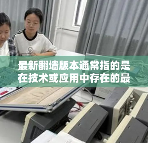 最新翻墙版本通常指的是在技术或应用中存在的最新版本,具体含义可能因平台、应用或技术版本而异。以下是一些可能涉及的翻墙版本信息 最新翻墙版本通常指的是在技术或应用中存在的最新版本,具体含义可能因平台、应用或技术版本而异。以下是一些可能涉及的翻墙版本信息