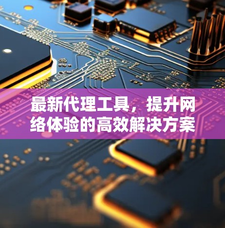 最新代理工具,提升网络体验的高效解决方案 最新代理工具,提升网络体验的高效解决方案