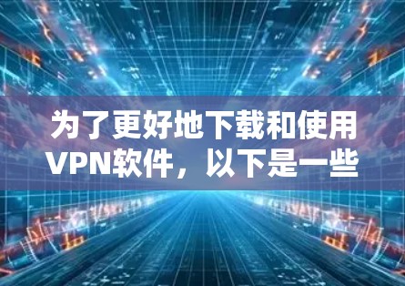 为了更好地下载和使用VPN软件,以下是一些详细且实用的步骤和建议 为了更好地下载和使用VPN软件,以下是一些详细且实用的步骤和建议