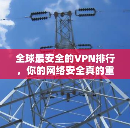 全球最安全的VPN排行,你的网络安全真的重要吗? 全球最安全的VPN排行,你的网络安全真的重要吗?