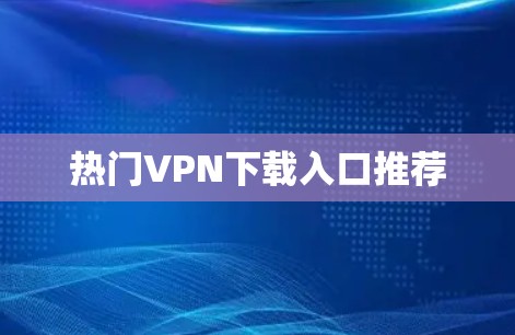 热门VPN下载入口推荐