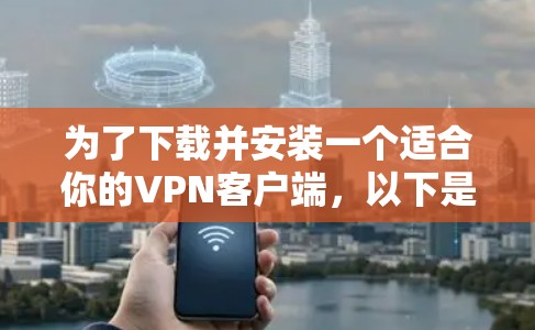为了下载并安装一个适合你的VPN客户端,以下是详细的步骤 为了下载并安装一个适合你的VPN客户端,以下是详细的步骤