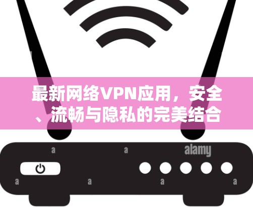最新网络VPN应用,安全、流畅与隐私的完美结合 最新网络VPN应用,安全、流畅与隐私的完美结合